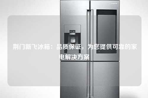  荆门新飞冰箱：品质保证，为您提供可靠的家电解决方案