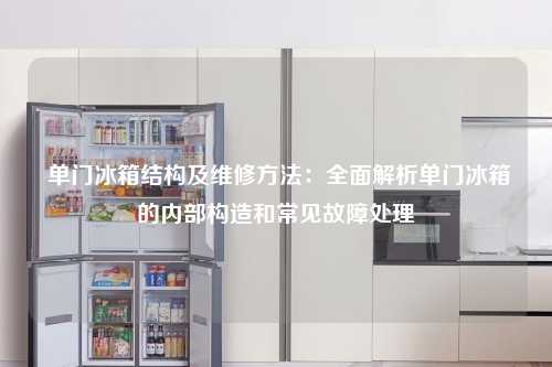  单门冰箱结构及维修方法：全面解析单门冰箱的内部构造和常见故障处理