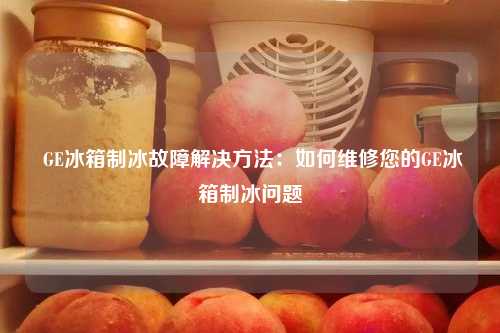  GE冰箱制冰故障解决方法：如何维修您的GE冰箱制冰问题