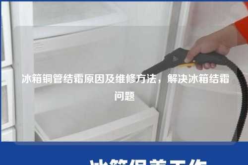  冰箱铜管结霜原因及维修方法，解决冰箱结霜问题