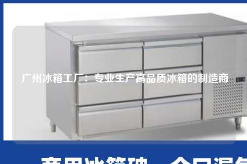  广州冰箱工厂：专业生产高品质冰箱的制造商