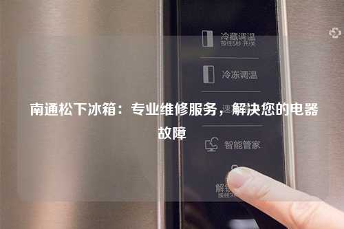  南通松下冰箱：专业维修服务，解决您的电器故障