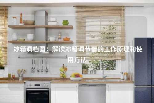  冰箱调档图：解读冰箱调节器的工作原理和使用方法