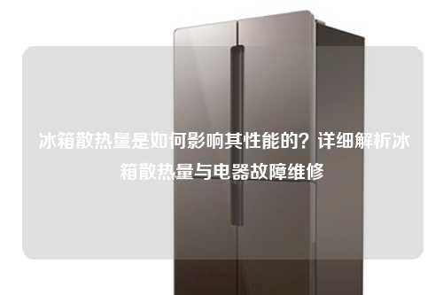  冰箱散热量是如何影响其性能的？详细解析冰箱散热量与电器故障维修