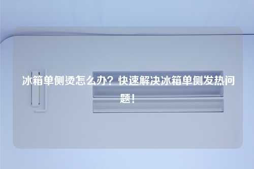  冰箱单侧烫怎么办？快速解决冰箱单侧发热问题！