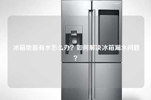  冰箱地面有水怎么办？如何解决冰箱漏水问题？