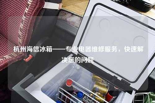  杭州海信冰箱——专业电器维修服务，快速解决您的问题