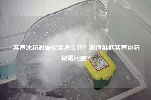  容声冰箱微霜故障怎么办？如何维修容声冰箱微霜问题？