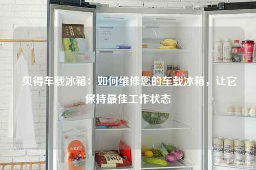  贝得车载冰箱：如何维修您的车载冰箱，让它保持最佳工作状态